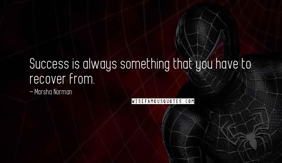 Marsha Norman Quotes: Success is always something that you have to recover from.