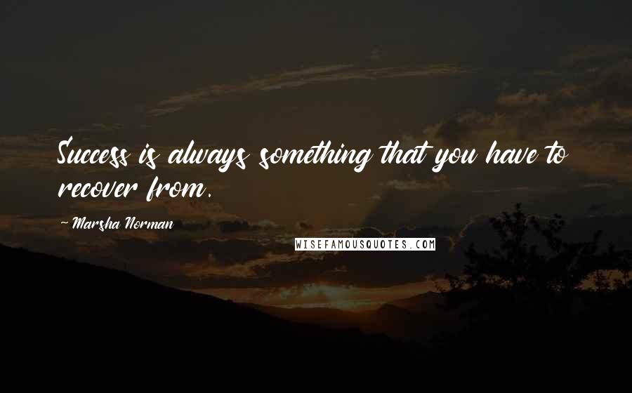 Marsha Norman Quotes: Success is always something that you have to recover from.