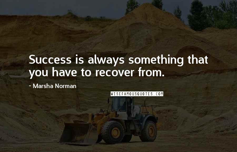 Marsha Norman Quotes: Success is always something that you have to recover from.
