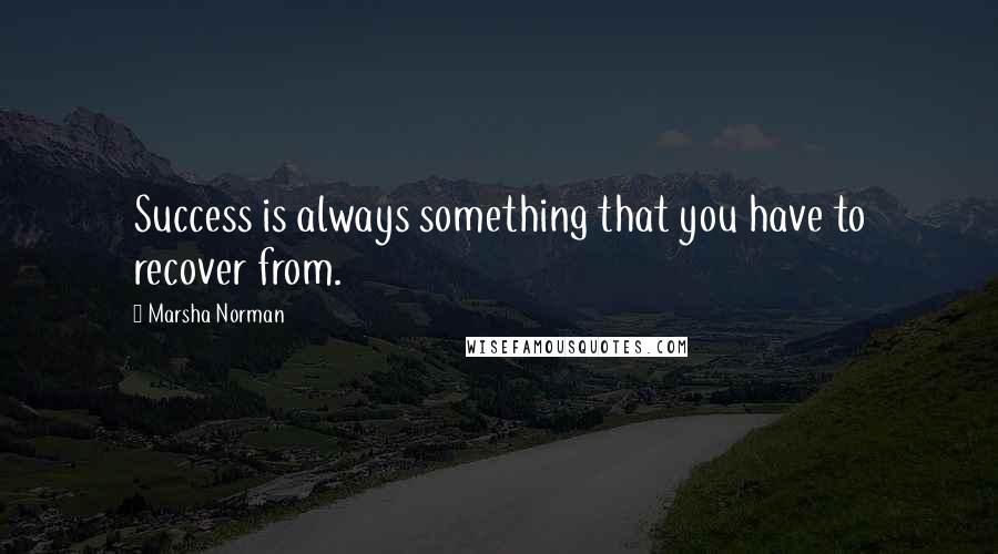 Marsha Norman Quotes: Success is always something that you have to recover from.