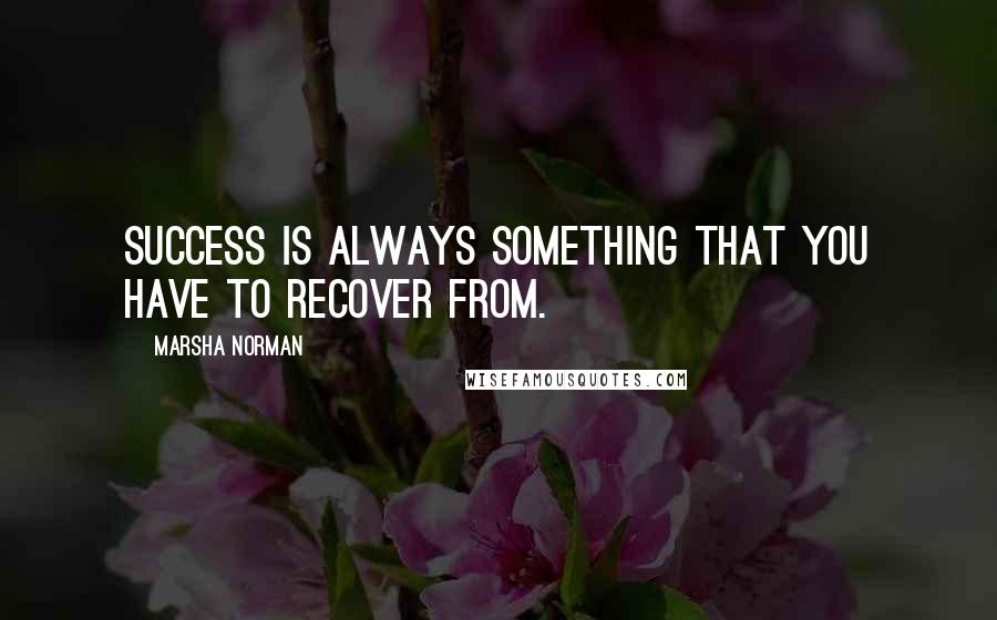 Marsha Norman Quotes: Success is always something that you have to recover from.