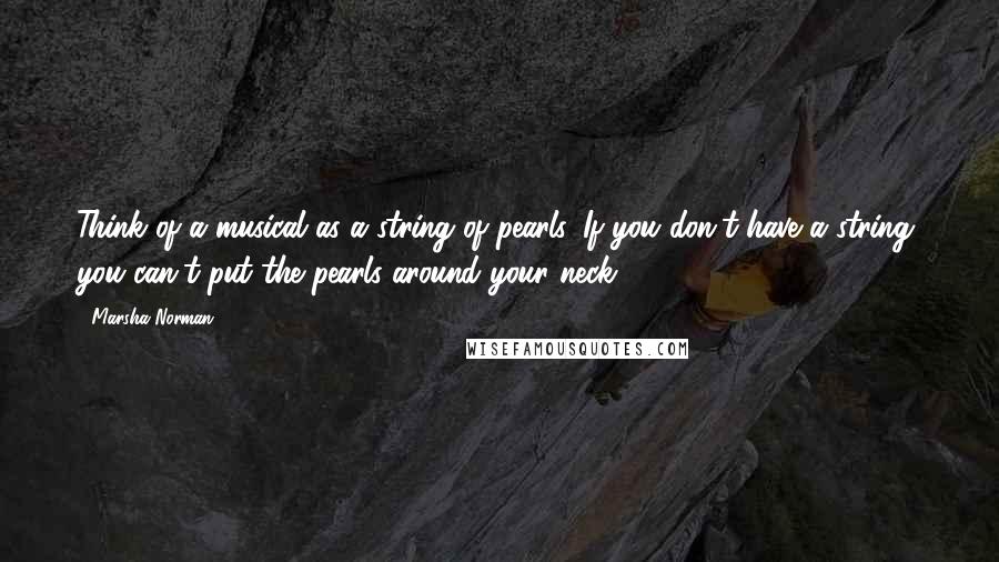 Marsha Norman Quotes: Think of a musical as a string of pearls. If you don't have a string, you can't put the pearls around your neck.