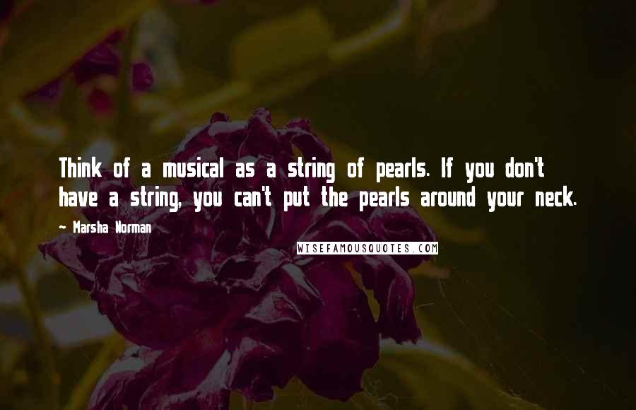 Marsha Norman Quotes: Think of a musical as a string of pearls. If you don't have a string, you can't put the pearls around your neck.