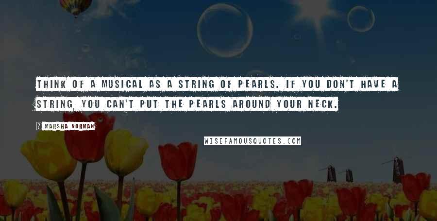 Marsha Norman Quotes: Think of a musical as a string of pearls. If you don't have a string, you can't put the pearls around your neck.