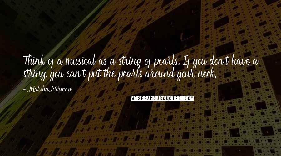 Marsha Norman Quotes: Think of a musical as a string of pearls. If you don't have a string, you can't put the pearls around your neck.