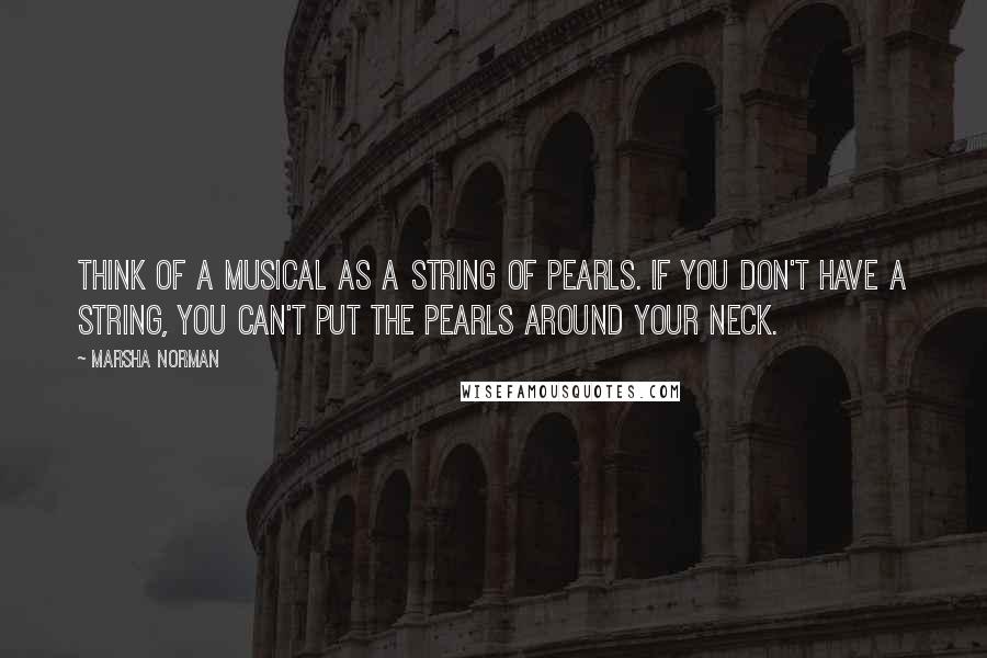 Marsha Norman Quotes: Think of a musical as a string of pearls. If you don't have a string, you can't put the pearls around your neck.