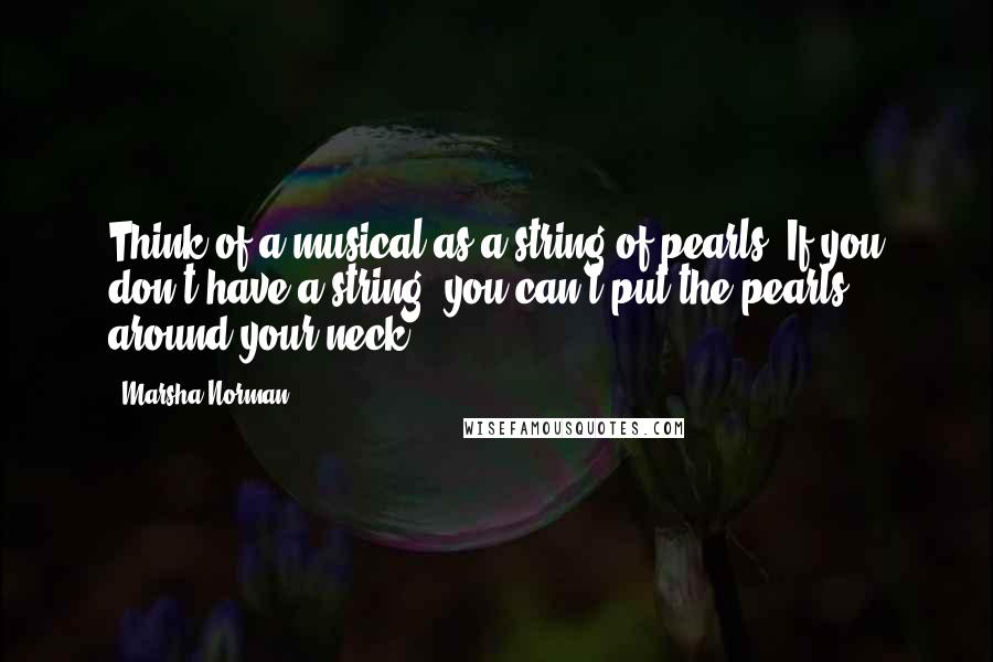 Marsha Norman Quotes: Think of a musical as a string of pearls. If you don't have a string, you can't put the pearls around your neck.