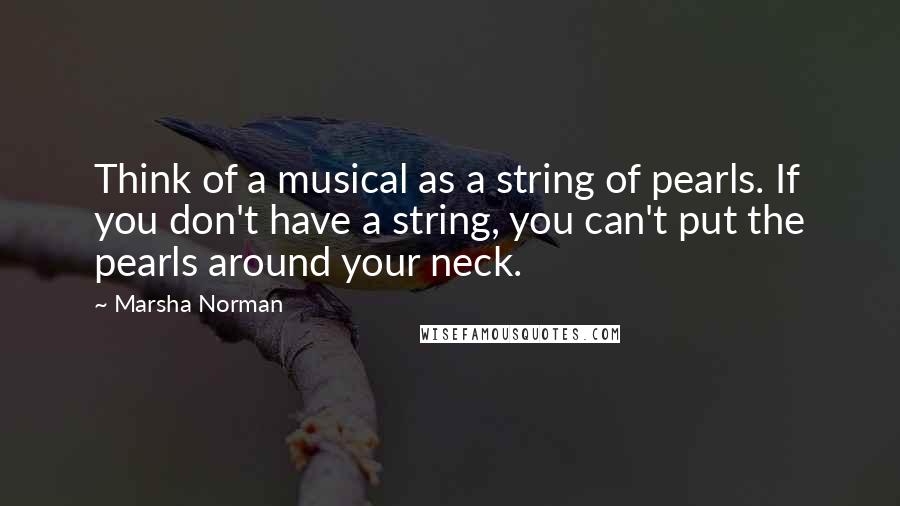 Marsha Norman Quotes: Think of a musical as a string of pearls. If you don't have a string, you can't put the pearls around your neck.