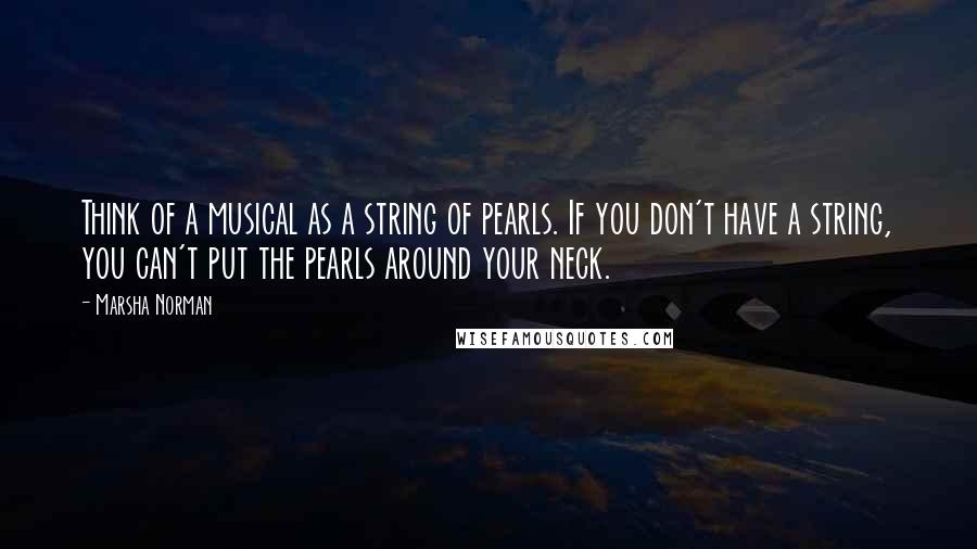 Marsha Norman Quotes: Think of a musical as a string of pearls. If you don't have a string, you can't put the pearls around your neck.