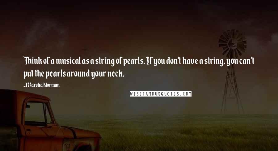 Marsha Norman Quotes: Think of a musical as a string of pearls. If you don't have a string, you can't put the pearls around your neck.