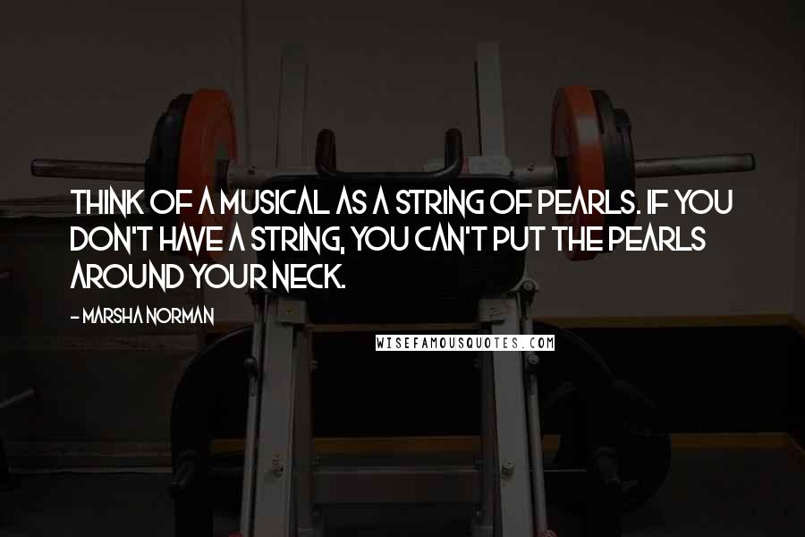 Marsha Norman Quotes: Think of a musical as a string of pearls. If you don't have a string, you can't put the pearls around your neck.