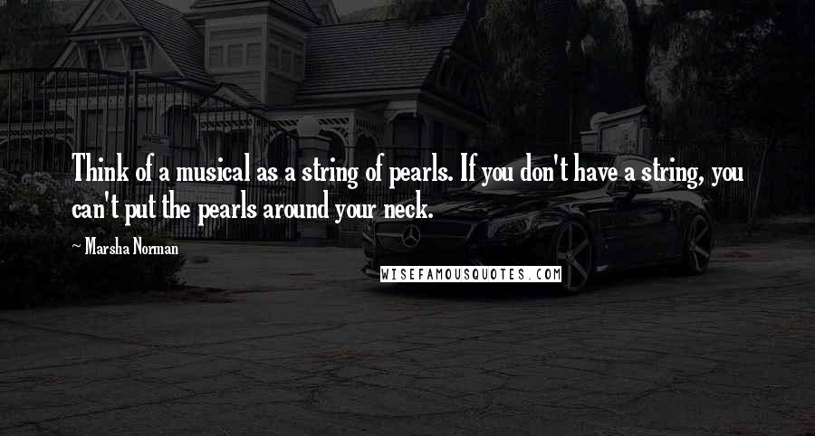 Marsha Norman Quotes: Think of a musical as a string of pearls. If you don't have a string, you can't put the pearls around your neck.