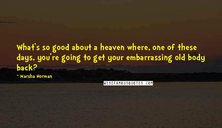 Marsha Norman Quotes: What's so good about a heaven where, one of these days, you're going to get your embarrassing old body back?