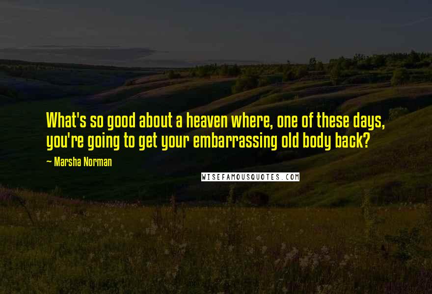 Marsha Norman Quotes: What's so good about a heaven where, one of these days, you're going to get your embarrassing old body back?