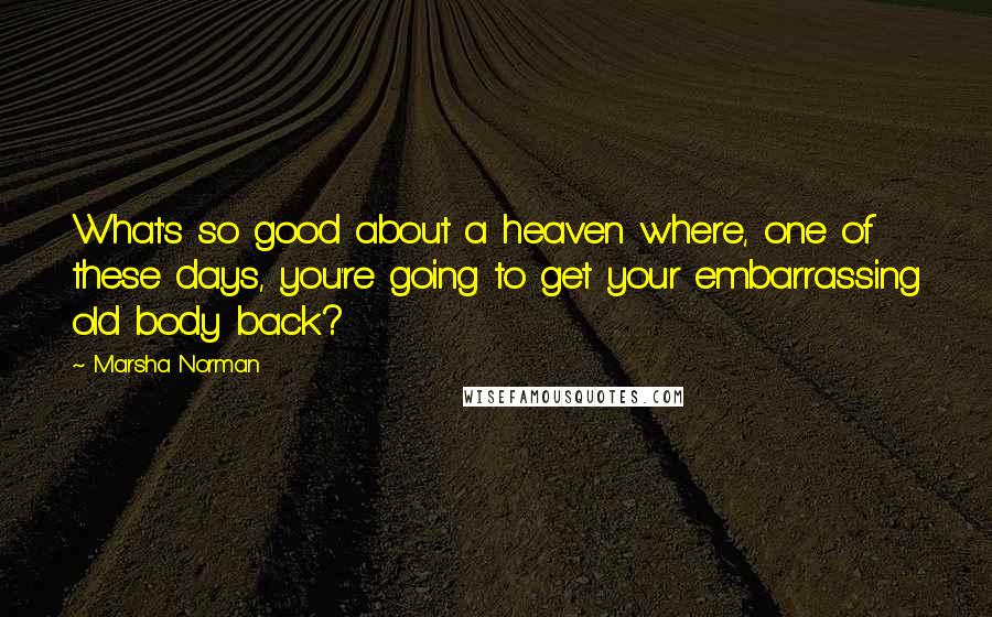 Marsha Norman Quotes: What's so good about a heaven where, one of these days, you're going to get your embarrassing old body back?