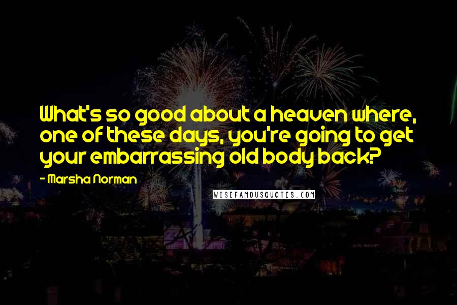 Marsha Norman Quotes: What's so good about a heaven where, one of these days, you're going to get your embarrassing old body back?