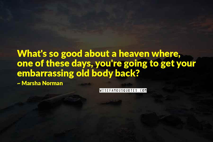 Marsha Norman Quotes: What's so good about a heaven where, one of these days, you're going to get your embarrassing old body back?