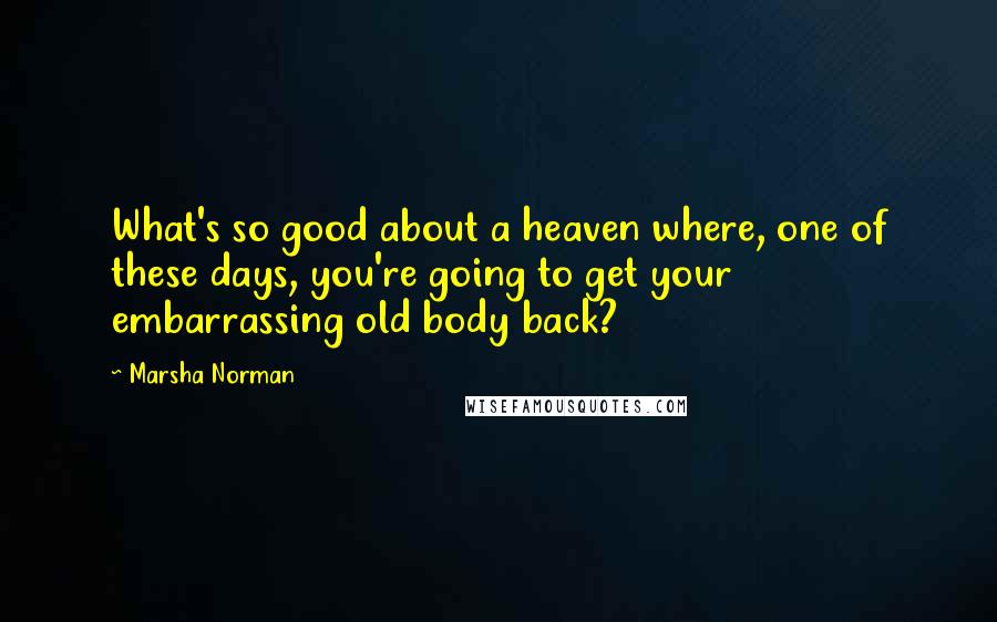 Marsha Norman Quotes: What's so good about a heaven where, one of these days, you're going to get your embarrassing old body back?