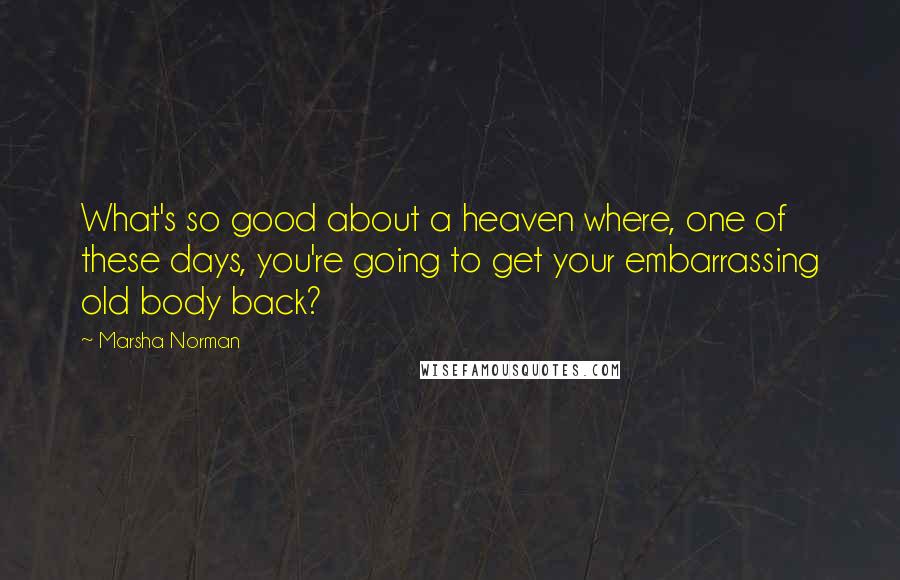 Marsha Norman Quotes: What's so good about a heaven where, one of these days, you're going to get your embarrassing old body back?