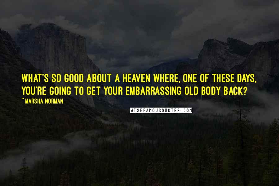 Marsha Norman Quotes: What's so good about a heaven where, one of these days, you're going to get your embarrassing old body back?