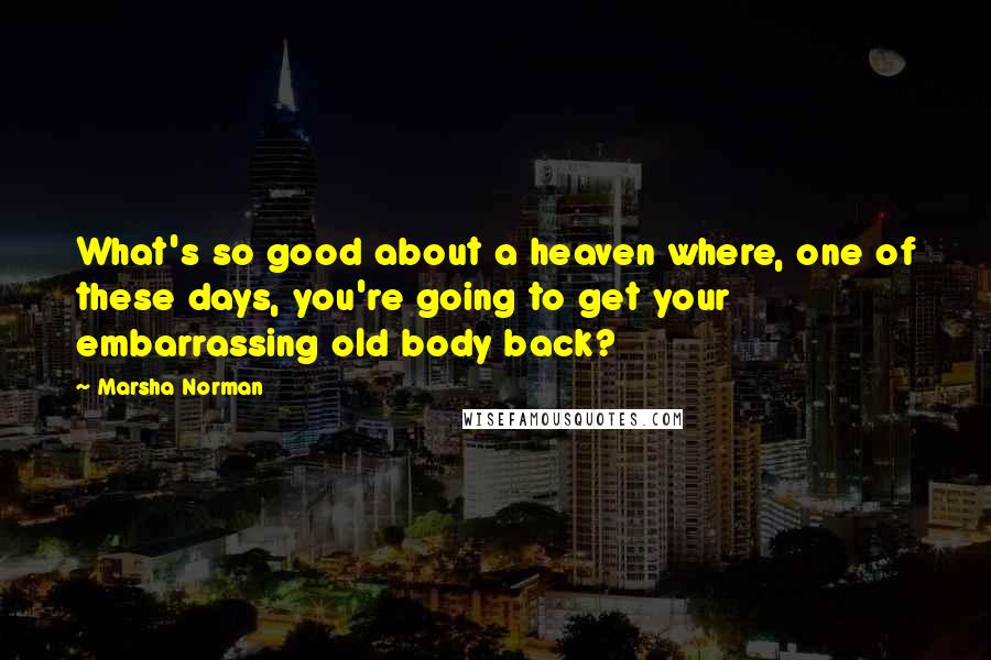 Marsha Norman Quotes: What's so good about a heaven where, one of these days, you're going to get your embarrassing old body back?