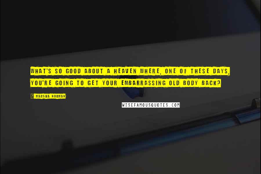 Marsha Norman Quotes: What's so good about a heaven where, one of these days, you're going to get your embarrassing old body back?