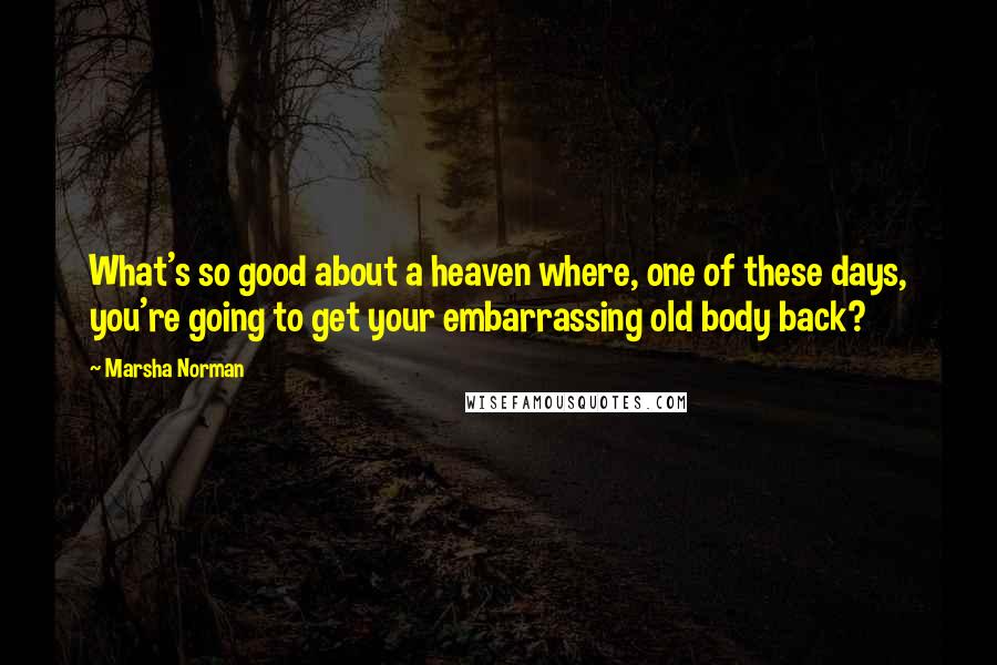 Marsha Norman Quotes: What's so good about a heaven where, one of these days, you're going to get your embarrassing old body back?