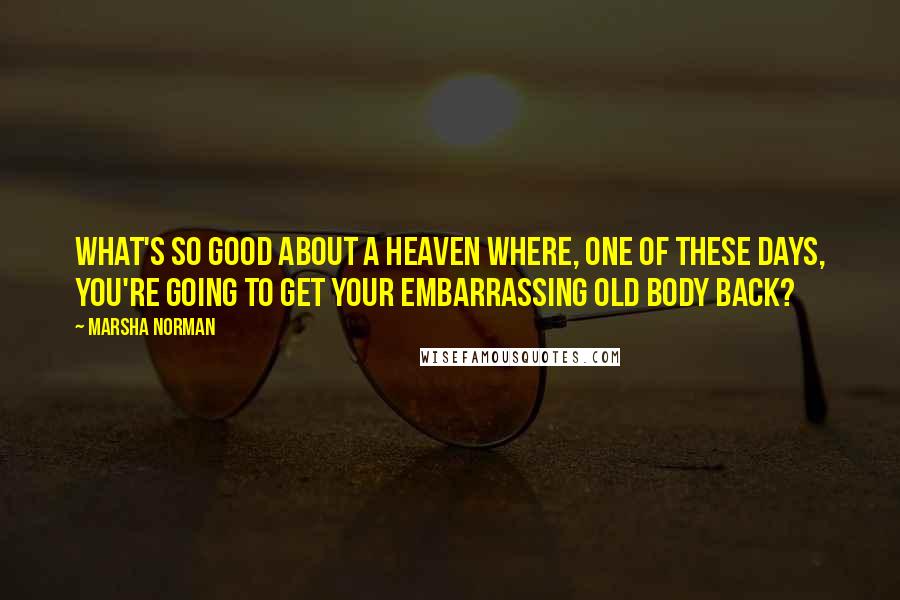 Marsha Norman Quotes: What's so good about a heaven where, one of these days, you're going to get your embarrassing old body back?