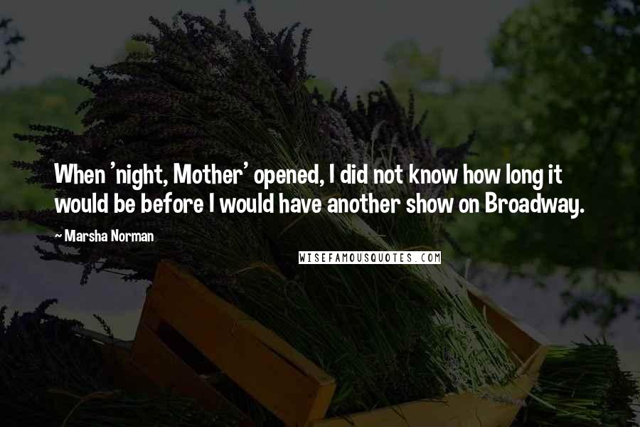 Marsha Norman Quotes: When 'night, Mother' opened, I did not know how long it would be before I would have another show on Broadway.