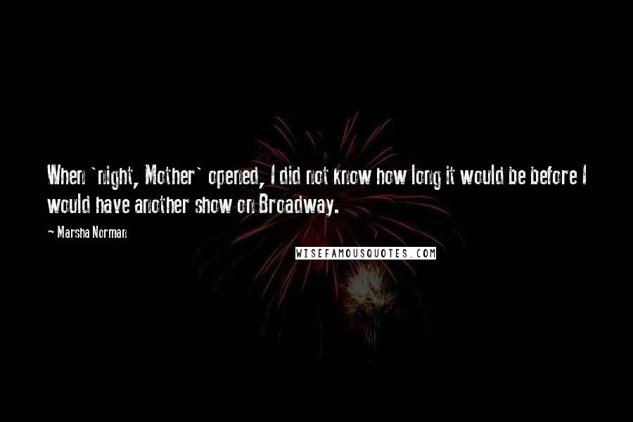 Marsha Norman Quotes: When 'night, Mother' opened, I did not know how long it would be before I would have another show on Broadway.