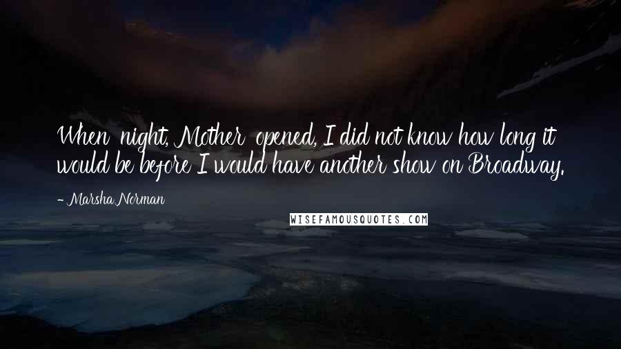 Marsha Norman Quotes: When 'night, Mother' opened, I did not know how long it would be before I would have another show on Broadway.