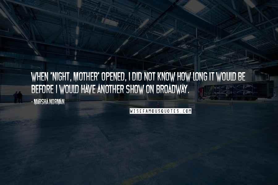 Marsha Norman Quotes: When 'night, Mother' opened, I did not know how long it would be before I would have another show on Broadway.