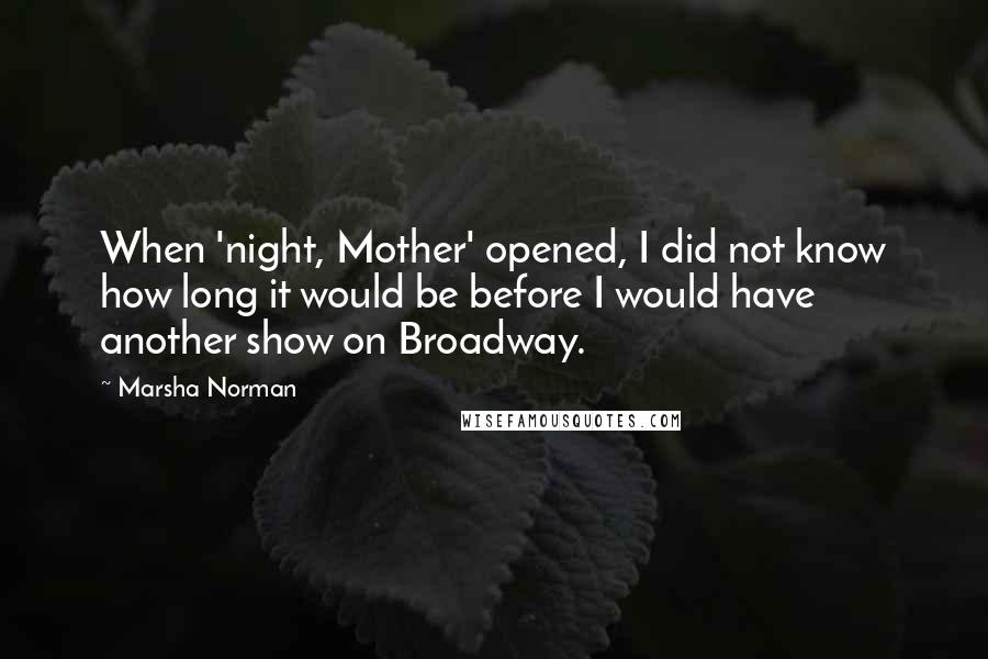 Marsha Norman Quotes: When 'night, Mother' opened, I did not know how long it would be before I would have another show on Broadway.