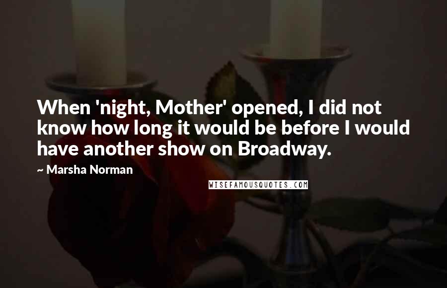 Marsha Norman Quotes: When 'night, Mother' opened, I did not know how long it would be before I would have another show on Broadway.