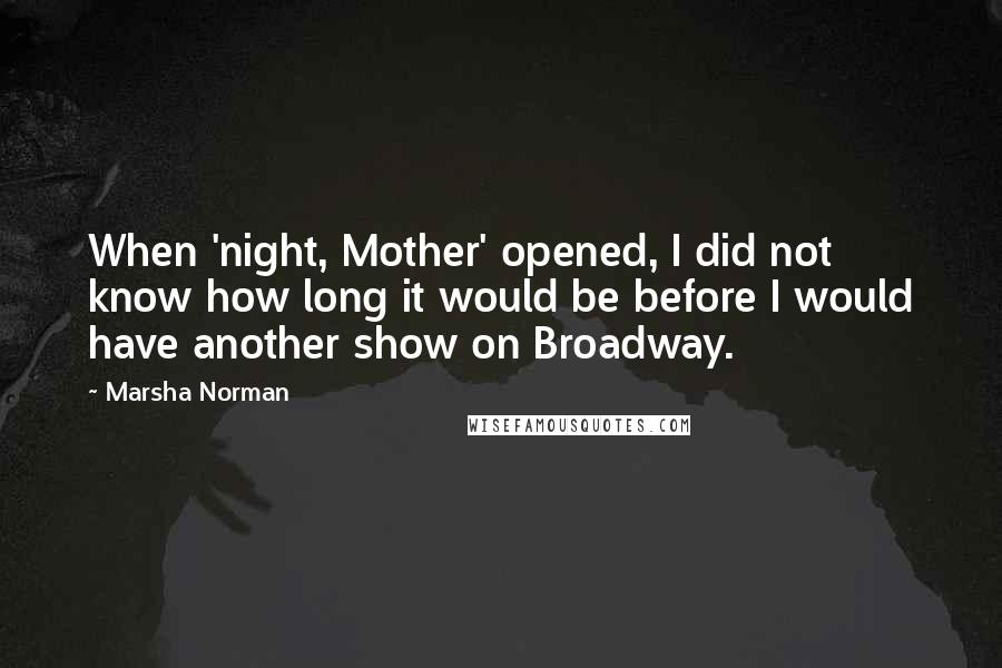 Marsha Norman Quotes: When 'night, Mother' opened, I did not know how long it would be before I would have another show on Broadway.