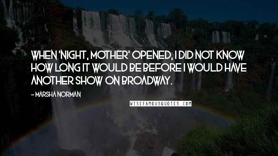 Marsha Norman Quotes: When 'night, Mother' opened, I did not know how long it would be before I would have another show on Broadway.