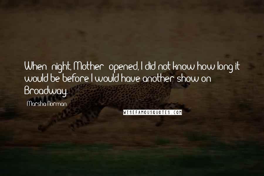 Marsha Norman Quotes: When 'night, Mother' opened, I did not know how long it would be before I would have another show on Broadway.