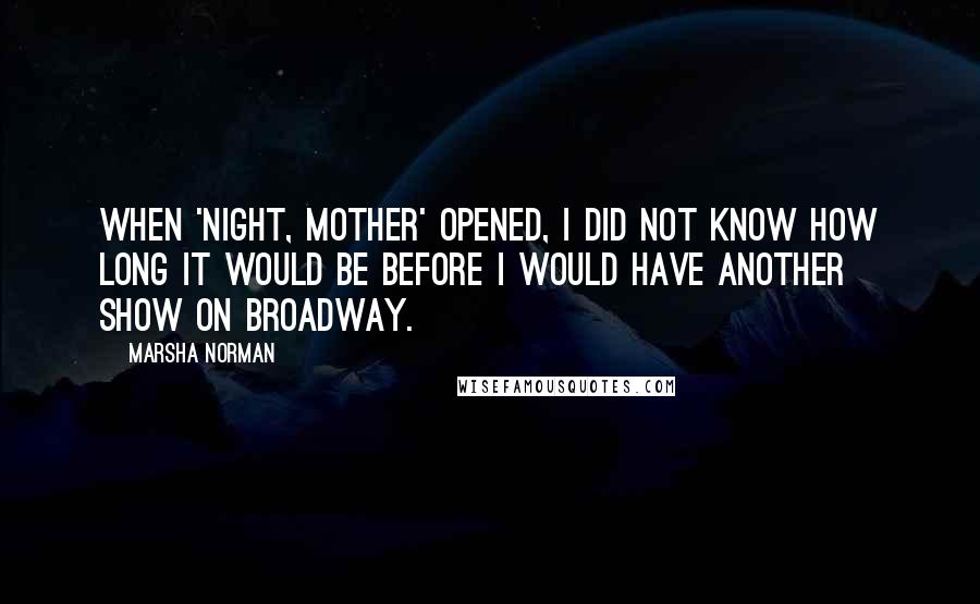 Marsha Norman Quotes: When 'night, Mother' opened, I did not know how long it would be before I would have another show on Broadway.