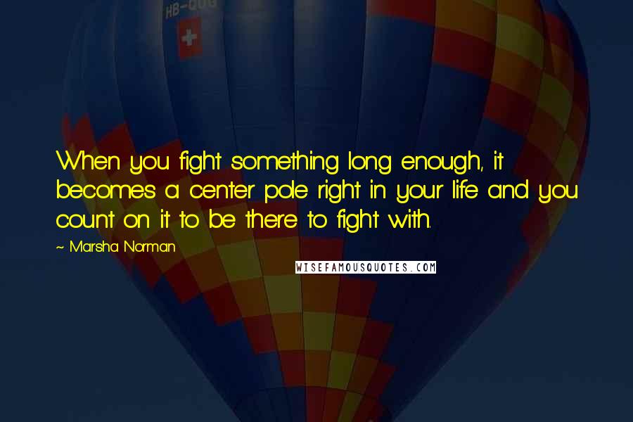 Marsha Norman Quotes: When you fight something long enough, it becomes a center pole right in your life and you count on it to be there to fight with.