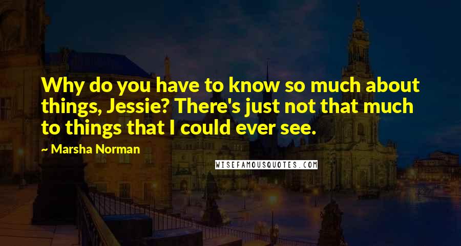 Marsha Norman Quotes: Why do you have to know so much about things, Jessie? There's just not that much to things that I could ever see.