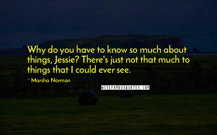 Marsha Norman Quotes: Why do you have to know so much about things, Jessie? There's just not that much to things that I could ever see.