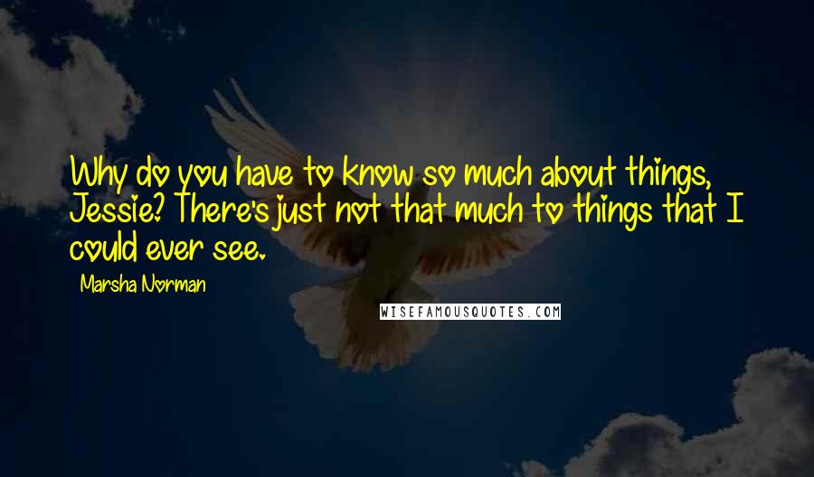 Marsha Norman Quotes: Why do you have to know so much about things, Jessie? There's just not that much to things that I could ever see.