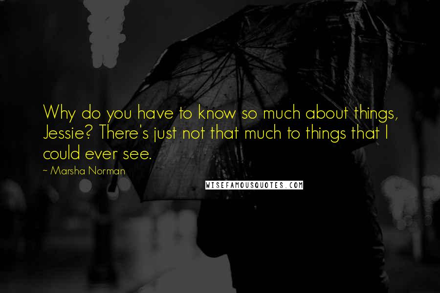 Marsha Norman Quotes: Why do you have to know so much about things, Jessie? There's just not that much to things that I could ever see.