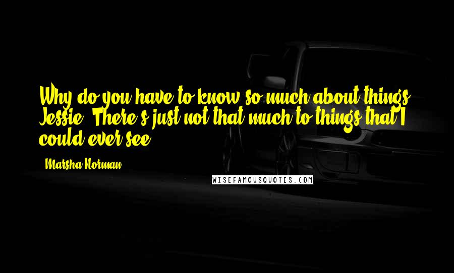 Marsha Norman Quotes: Why do you have to know so much about things, Jessie? There's just not that much to things that I could ever see.