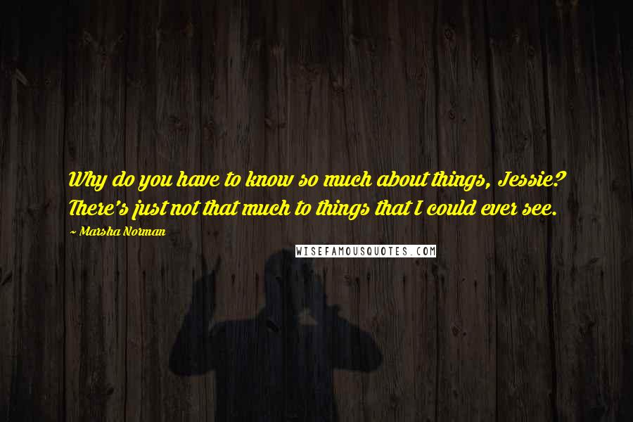 Marsha Norman Quotes: Why do you have to know so much about things, Jessie? There's just not that much to things that I could ever see.