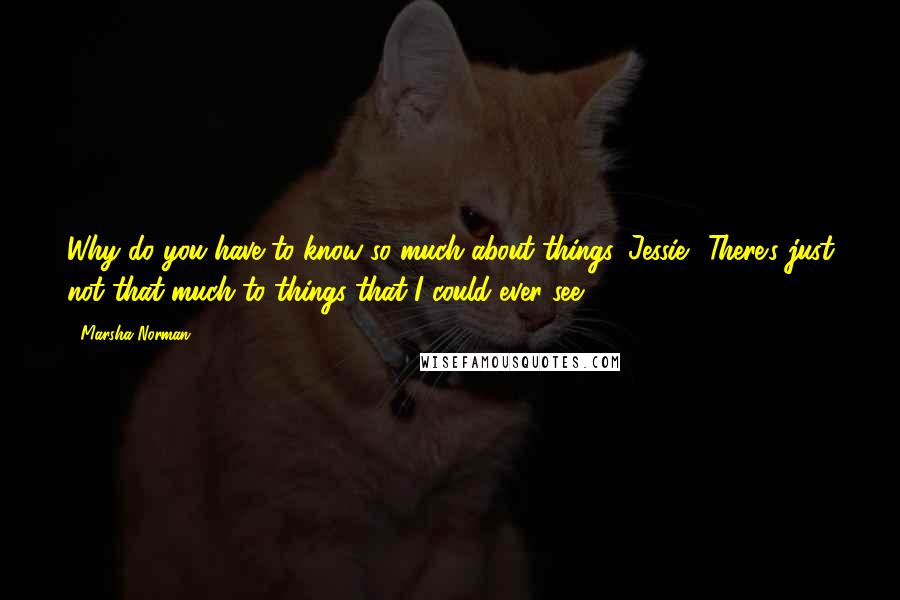 Marsha Norman Quotes: Why do you have to know so much about things, Jessie? There's just not that much to things that I could ever see.