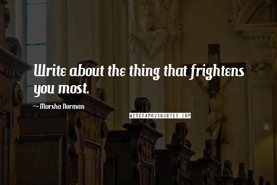 Marsha Norman Quotes: Write about the thing that frightens you most.