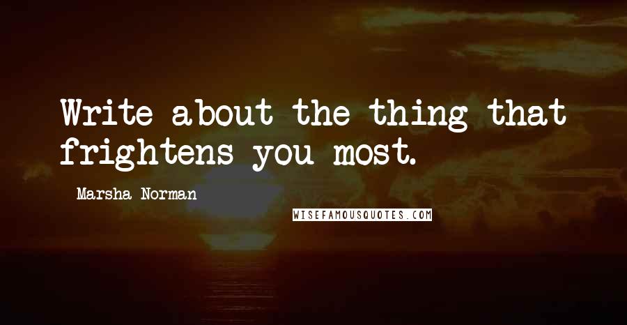 Marsha Norman Quotes: Write about the thing that frightens you most.