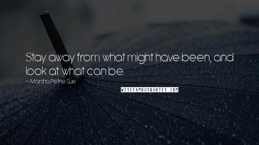 Marsha Petrie Sue Quotes: Stay away from what might have been, and look at what can be.