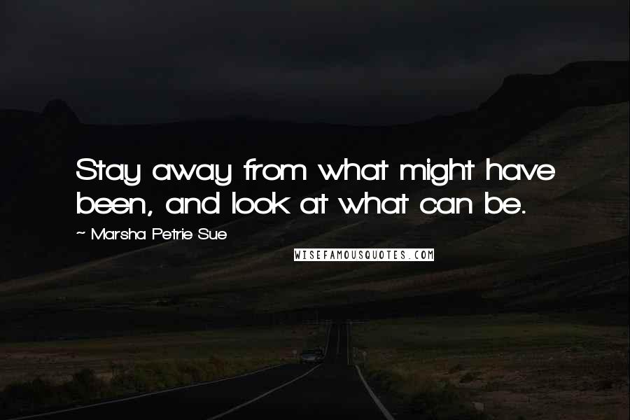 Marsha Petrie Sue Quotes: Stay away from what might have been, and look at what can be.